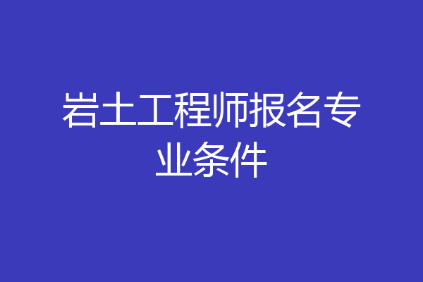 岩土工程师报名专业条件