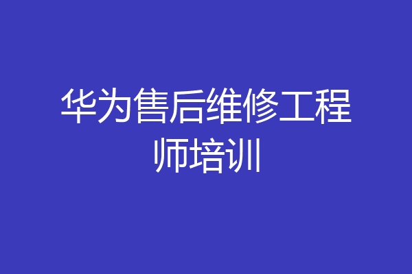 华为售后维修工程师培训