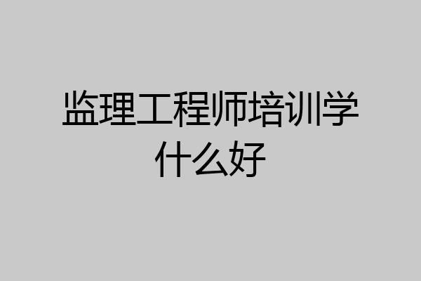 监理工程师培训学什么好