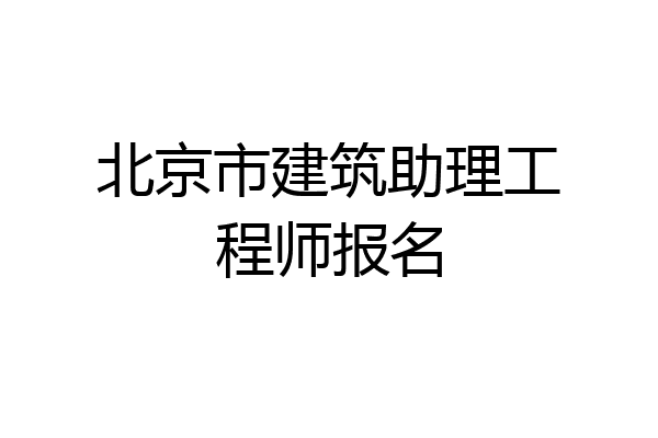 北京市建筑助理工程师报名