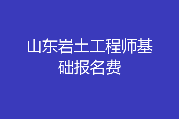 山东岩土工程师基础报名费