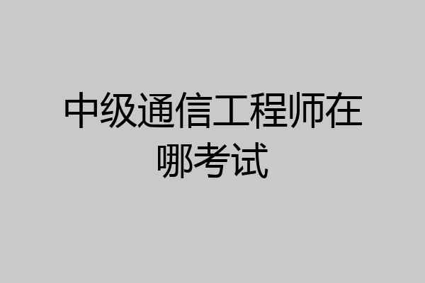 中级通信工程师在哪考试