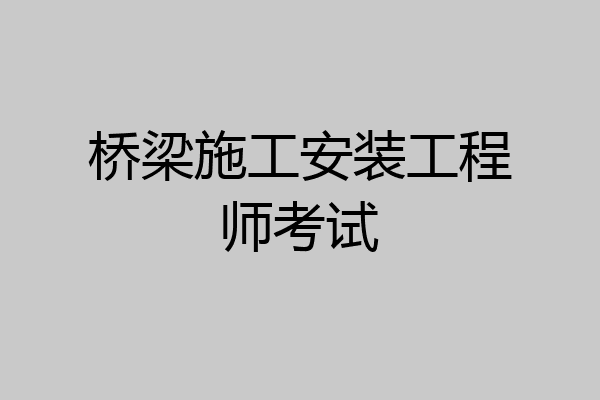 桥梁施工安装工程师考试