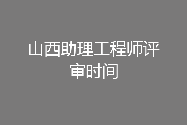 山西助理工程师评审时间