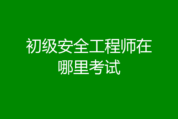 初级安全工程师在哪里考试