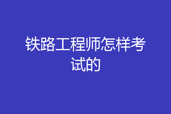 铁路工程师怎样考试的
