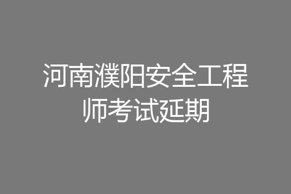 河南濮阳安全工程师考试延期