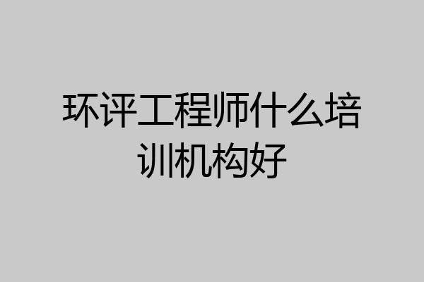 环评工程师什么培训机构好