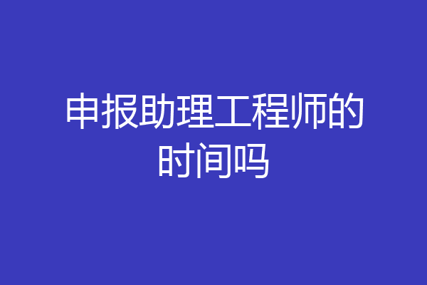 申报助理工程师的时间吗