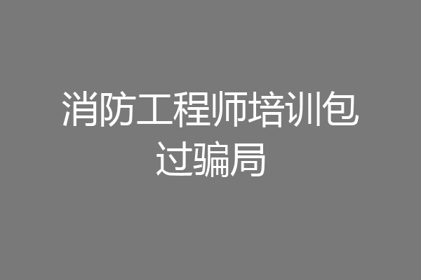 消防工程师培训包过骗局