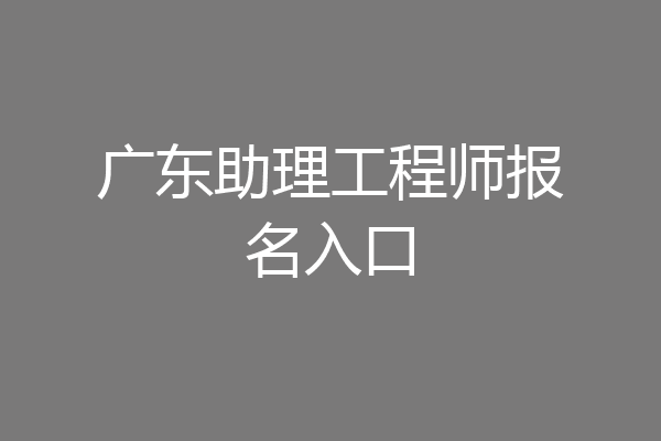 广东助理工程师报名入口