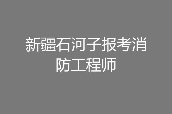新疆石河子报考消防工程师
