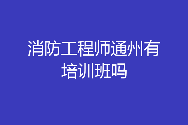 消防工程师通州有培训班吗