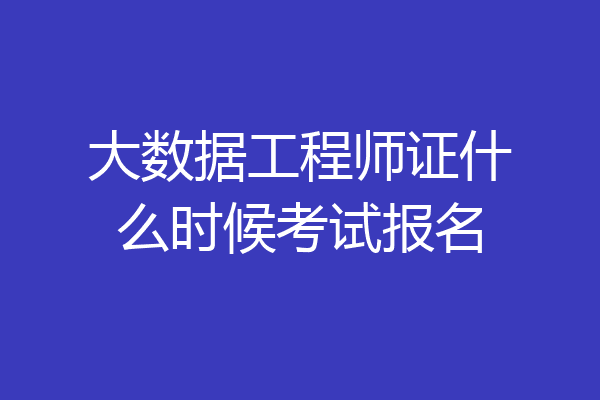 大数据工程师证什么时候考试报名