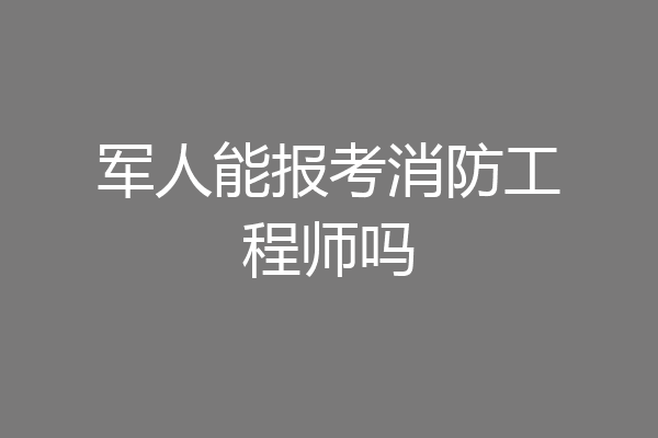 军人能报考消防工程师吗