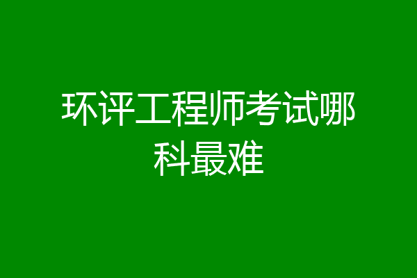 环评工程师考试哪科最难
