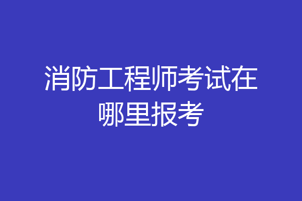 消防工程师考试在哪里报考
