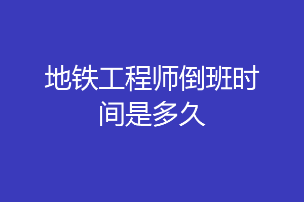 地铁工程师倒班时间是多久
