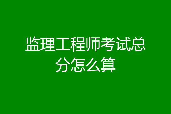 监理工程师考试总分怎么算