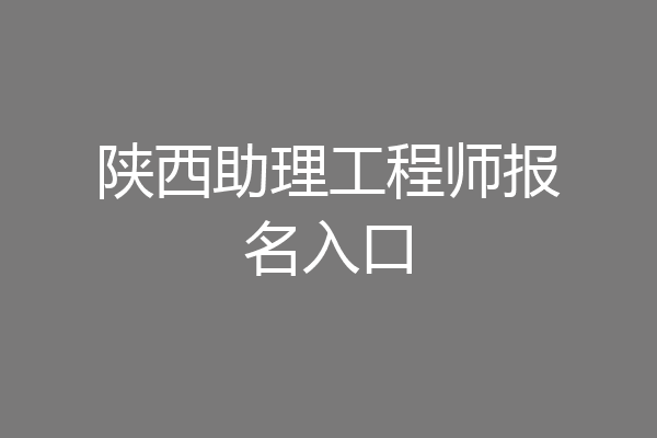 陕西助理工程师报名入口