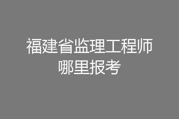 福建省监理工程师哪里报考