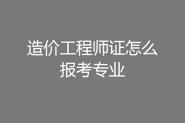 造价工程师证怎么报考专业