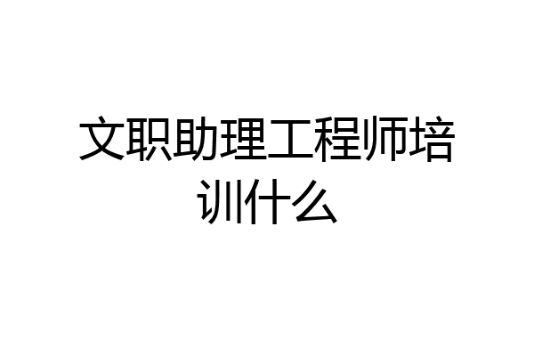 文职助理工程师培训什么