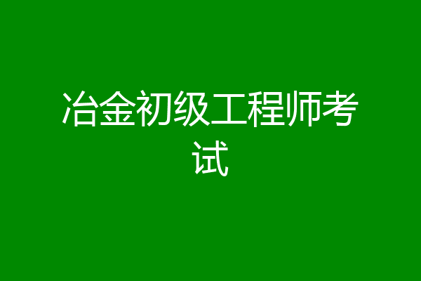 冶金初级工程师考试