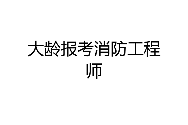 大龄报考消防工程师