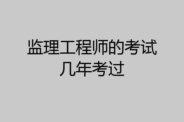 监理工程师的考试几年考过