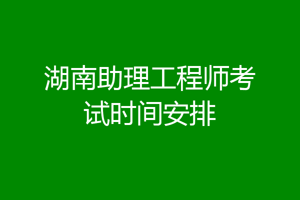 湖南助理工程师考试时间安排