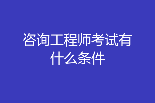 咨询工程师考试有什么条件