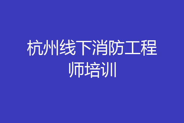 杭州线下消防工程师培训