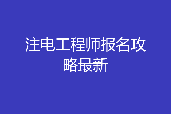 注电工程师报名攻略最新