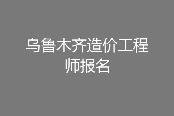乌鲁木齐造价工程师报名