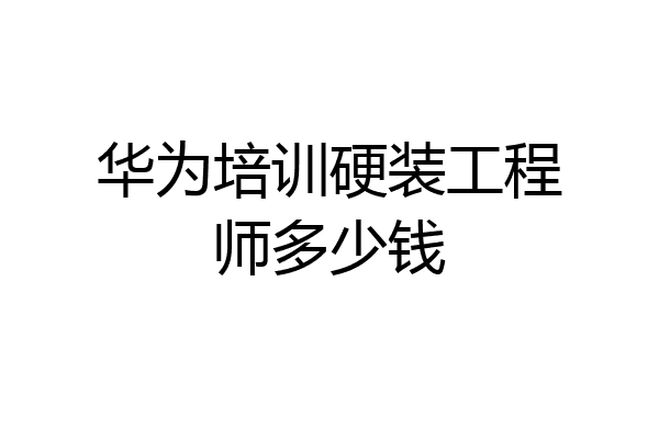 华为培训硬装工程师多少钱