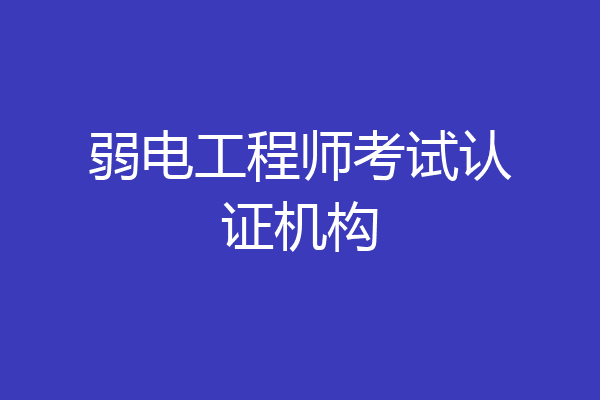 弱电工程师考试认证机构