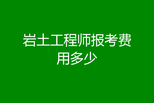岩土工程师报考费用多少