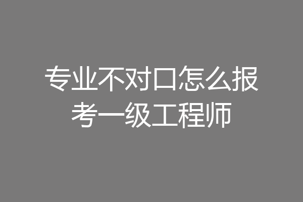 专业不对口怎么报考一级工程师