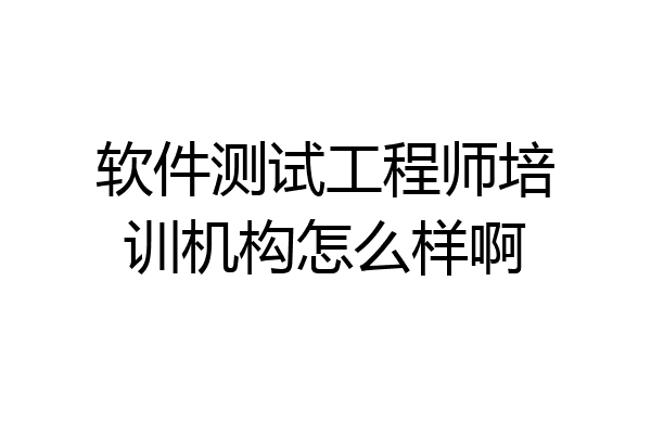 软件测试工程师培训机构怎么样啊