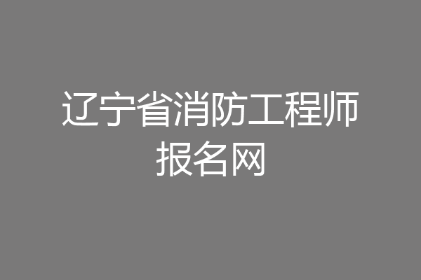 辽宁省消防工程师报名网