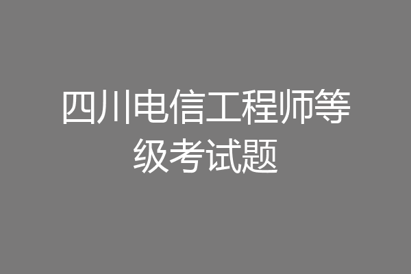 四川电信工程师等级考试题