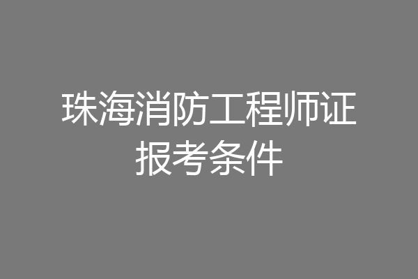 珠海消防工程师证报考条件