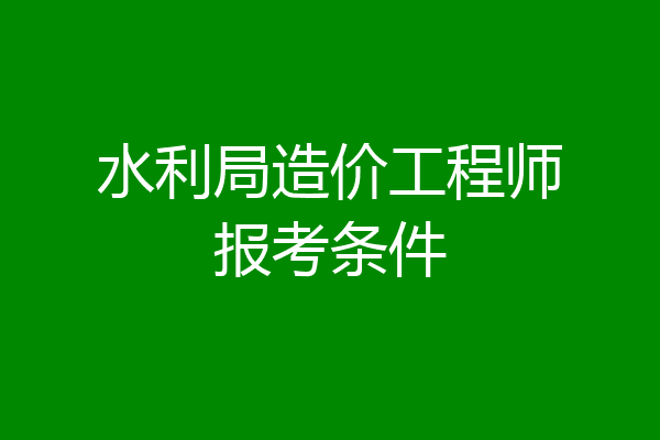 水利局造价工程师报考条件