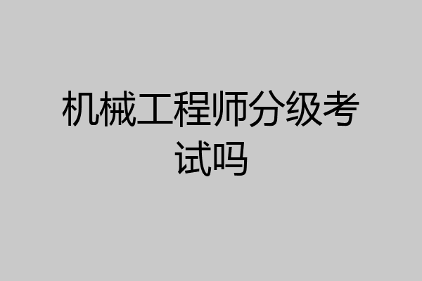 机械工程师分级考试吗