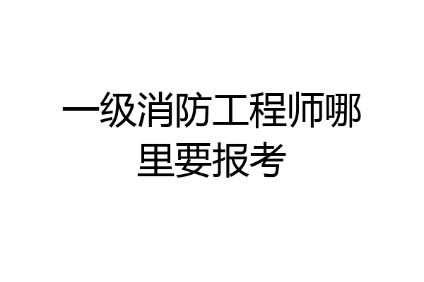 一级消防工程师哪里要报考
