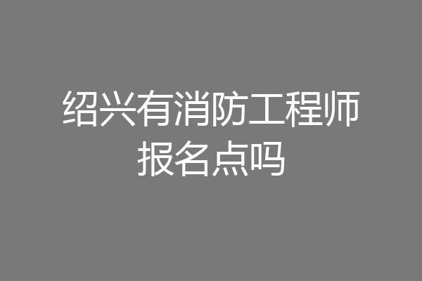 绍兴有消防工程师报名点吗