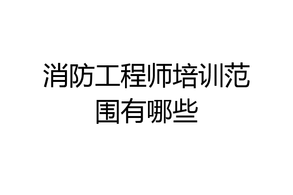 消防工程师培训范围有哪些