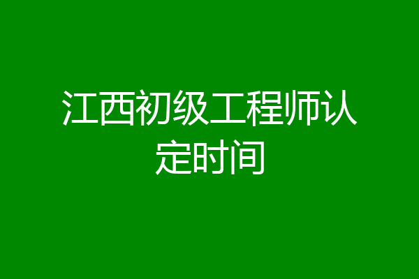 江西初级工程师认定时间