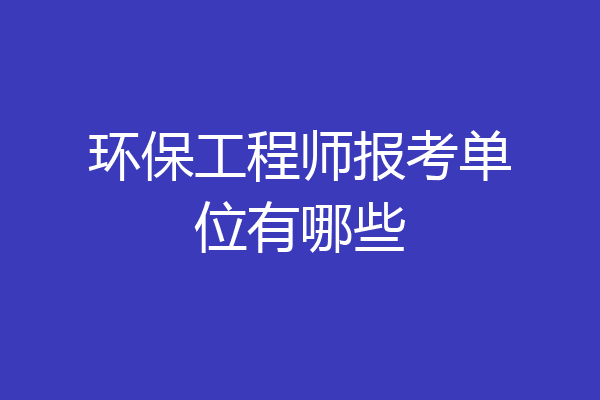 环保工程师报考单位有哪些
